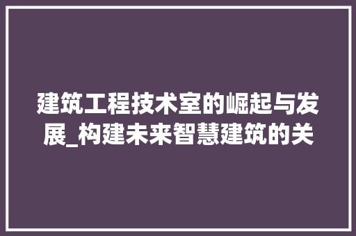 建筑工程技术室的崛起与发展_构建未来智慧建筑的关键 中式风格装饰