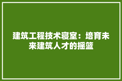 建筑工程技术寝室：培育未来建筑人才的摇篮 中式风格装饰