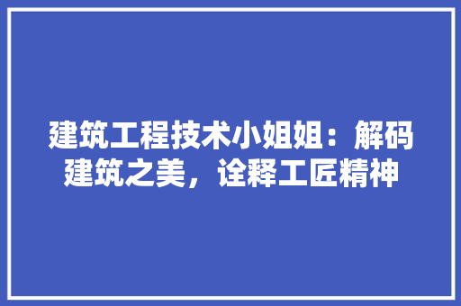 建筑工程技术小姐姐：解码建筑之美，诠释工匠精神