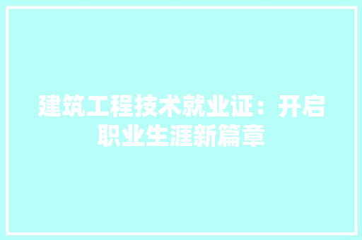 建筑工程技术就业证：开启职业生涯新篇章