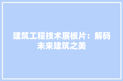 建筑工程技术展板片：解码未来建筑之美 中式风格装饰