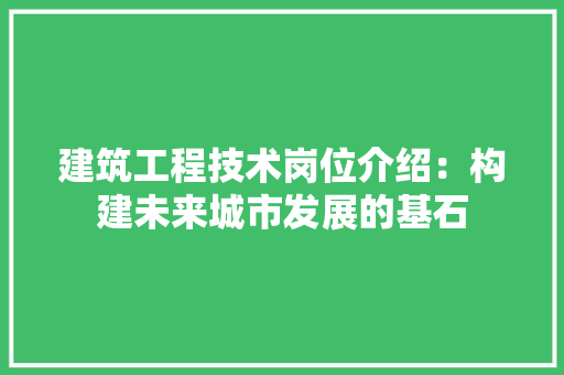 建筑工程技术岗位介绍：构建未来城市发展的基石