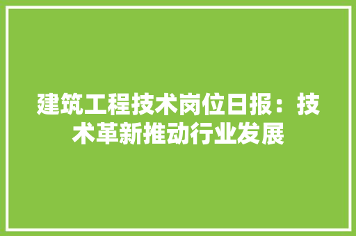 建筑工程技术岗位日报：技术革新推动行业发展 中式风格装饰