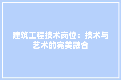 建筑工程技术岗位：技术与艺术的完美融合 中式风格装饰