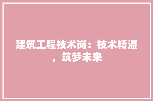 建筑工程技术岗：技术精湛，筑梦未来 中式风格装饰
