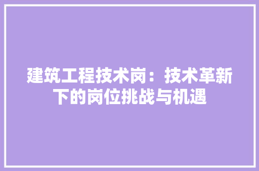 建筑工程技术岗：技术革新下的岗位挑战与机遇 中式风格装饰