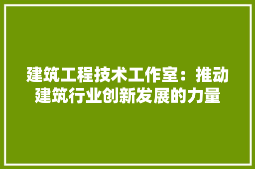 建筑工程技术工作室：推动建筑行业创新发展的力量 中式风格装饰