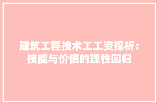 建筑工程技术工工资探析：技能与价值的理性回归 中式风格装饰