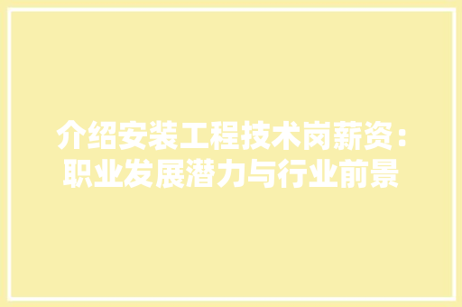 介绍安装工程技术岗薪资：职业发展潜力与行业前景 家居装修