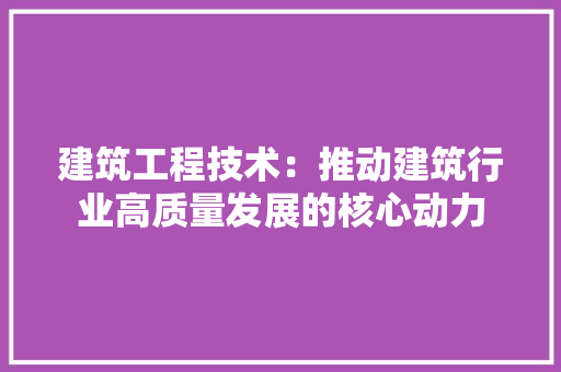 建筑工程技术：推动建筑行业高质量发展的核心动力 中式风格装饰