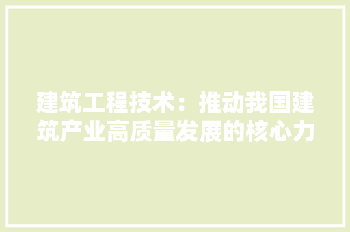 建筑工程技术：推动我国建筑产业高质量发展的核心力量