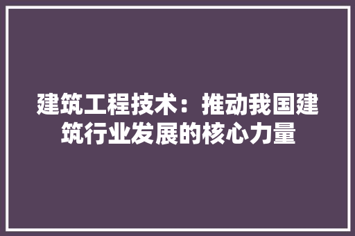 建筑工程技术：推动我国建筑行业发展的核心力量 中式风格装饰