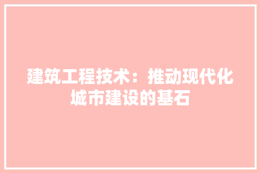 建筑工程技术：推动现代化城市建设的基石