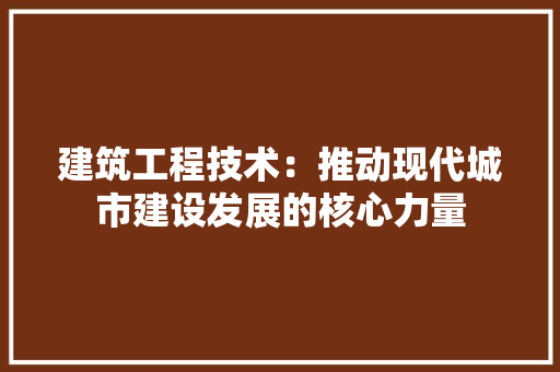 建筑工程技术：推动现代城市建设发展的核心力量 中式风格装饰