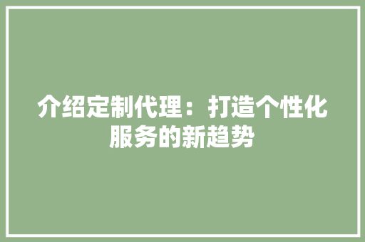 介绍定制代理：打造个性化服务的新趋势 家居装修