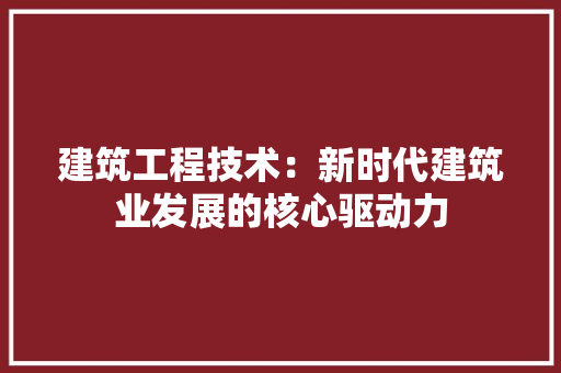 建筑工程技术：新时代建筑业发展的核心驱动力 中式风格装饰