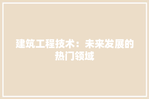 建筑工程技术：未来发展的热门领域 中式风格装饰