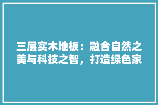 三层实木地板：融合自然之美与科技之智，打造绿色家居新风尚 木雕艺术