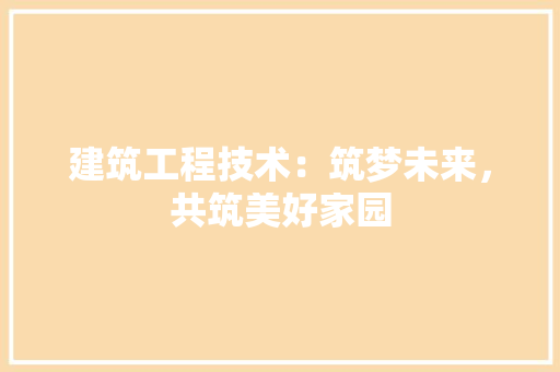 建筑工程技术：筑梦未来，共筑美好家园 中式风格装饰