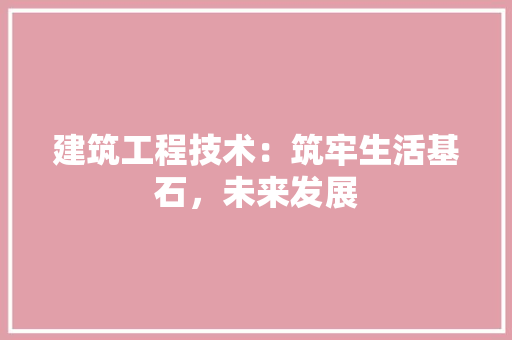建筑工程技术：筑牢生活基石，未来发展 中式风格装饰