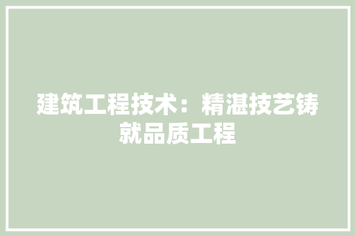 建筑工程技术：精湛技艺铸就品质工程 中式风格装饰