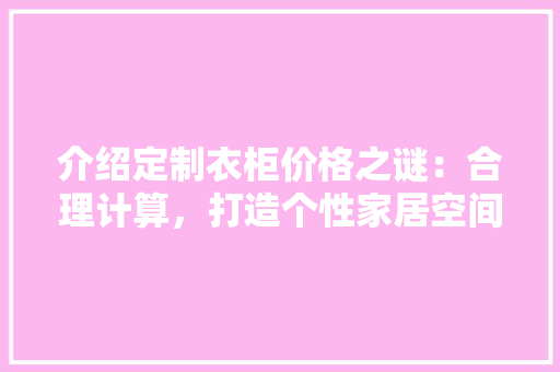 介绍定制衣柜价格之谜：合理计算，打造个性家居空间 家居装修