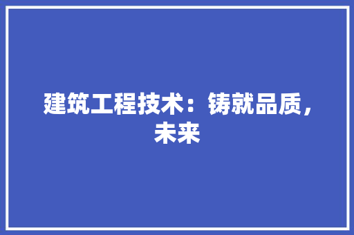 建筑工程技术：铸就品质，未来 中式风格装饰