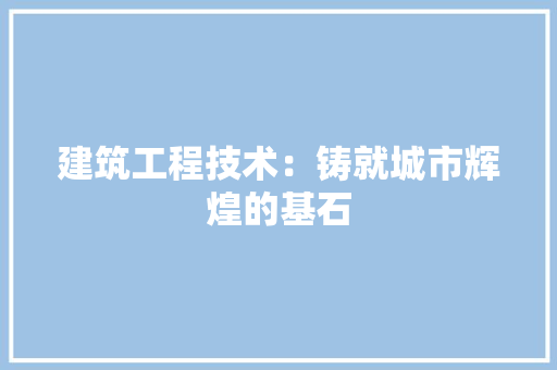 建筑工程技术：铸就城市辉煌的基石 中式风格装饰
