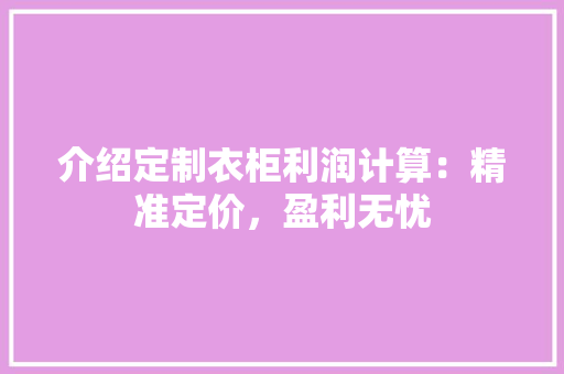 介绍定制衣柜利润计算：精准定价，盈利无忧 家居装修