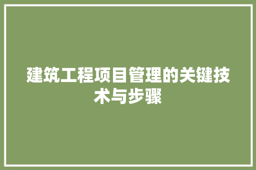 建筑工程项目管理的关键技术与步骤