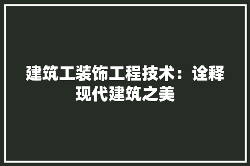 建筑工装饰工程技术：诠释现代建筑之美 中式风格装饰
