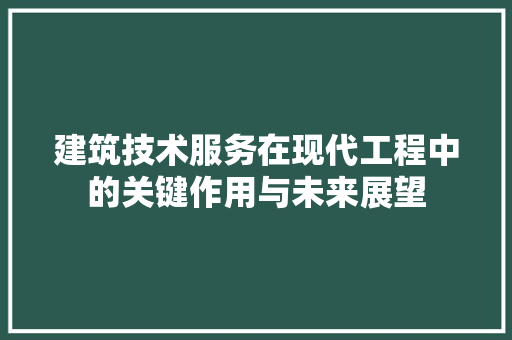 建筑技术服务在现代工程中的关键作用与未来展望 中式风格装饰