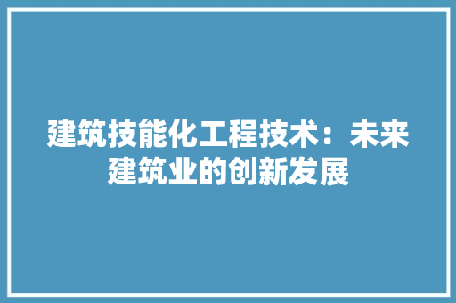 建筑技能化工程技术：未来建筑业的创新发展
