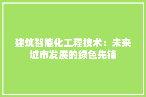 建筑智能化工程技术：未来城市发展的绿色先锋 中式风格装饰
