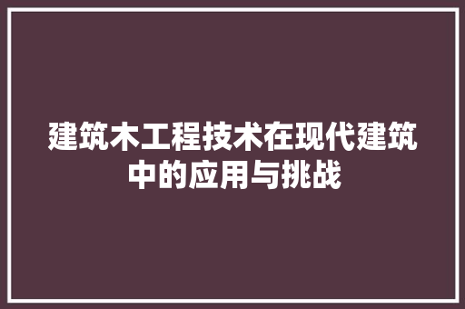建筑木工程技术在现代建筑中的应用与挑战