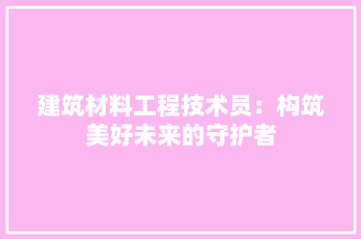 建筑材料工程技术员：构筑美好未来的守护者 中式风格装饰