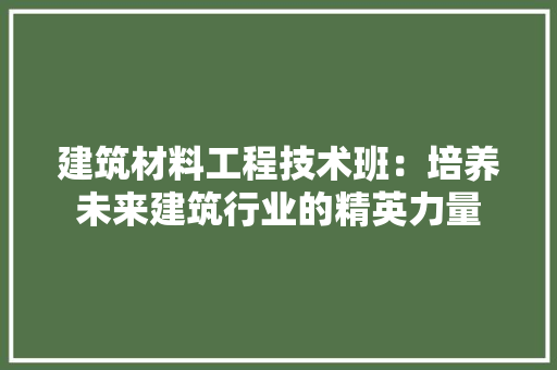 建筑材料工程技术班：培养未来建筑行业的精英力量