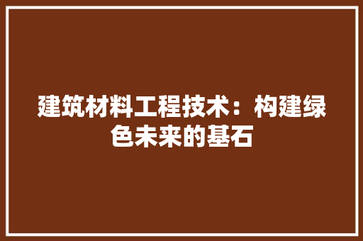 建筑材料工程技术：构建绿色未来的基石