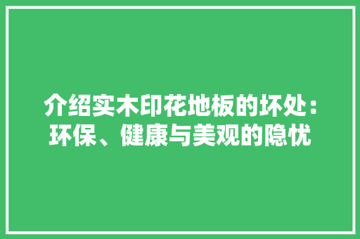 介绍实木印花地板的坏处：环保、健康与美观的隐忧 家居装修