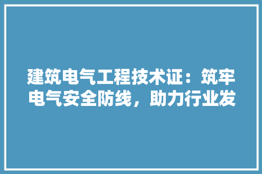 建筑电气工程技术证：筑牢电气安全防线，助力行业发展 中式风格装饰
