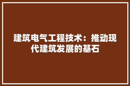 建筑电气工程技术：推动现代建筑发展的基石 中式风格装饰