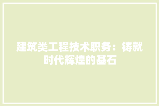 建筑类工程技术职务：铸就时代辉煌的基石 中式风格装饰