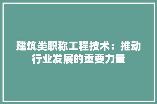 建筑类职称工程技术：推动行业发展的重要力量 中式风格装饰
