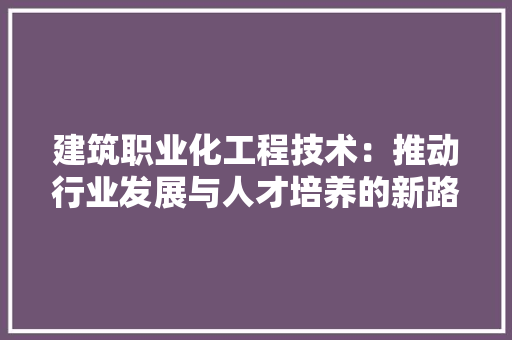 建筑职业化工程技术:推动行业发展与人才培养的新路径 中式风格装饰 建筑职业化工程技术:推动行业发展与人才培养的新路径 中式风格装饰