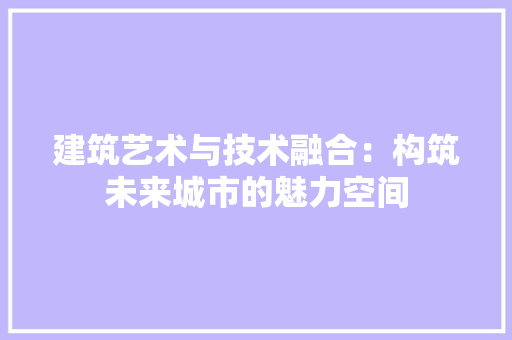 建筑艺术与技术融合：构筑未来城市的魅力空间 中式风格装饰