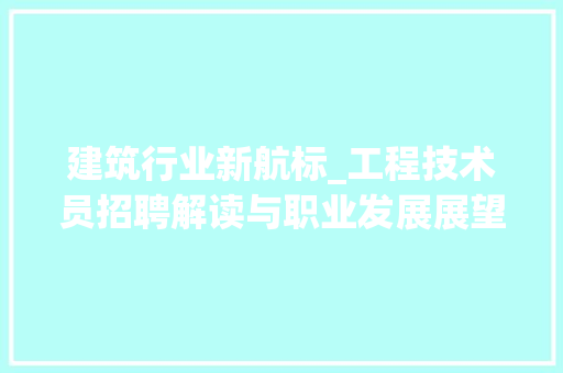 建筑行业新航标_工程技术员招聘解读与职业发展展望 中式风格装饰