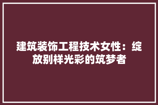 建筑装饰工程技术女性：绽放别样光彩的筑梦者 中式风格装饰