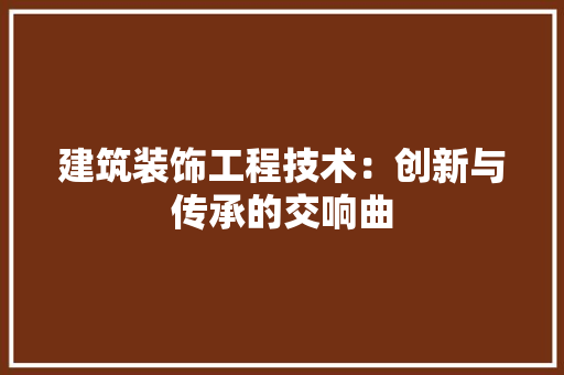 建筑装饰工程技术：创新与传承的交响曲 中式风格装饰