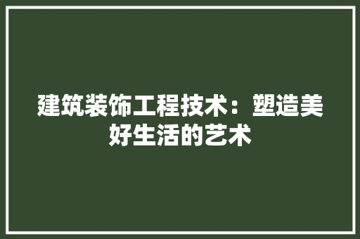 建筑装饰工程技术：塑造美好生活的艺术 中式风格装饰
