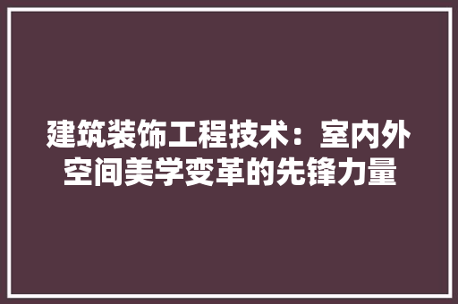 建筑装饰工程技术：室内外空间美学变革的先锋力量 中式风格装饰
